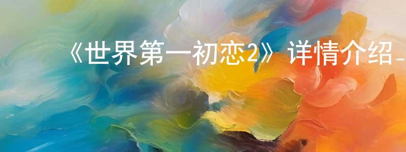 ﻿曾继贤发布﻿《世界第一初恋2》详情介绍_世界第一初恋2已完结在线观看_世界第一初恋2迅雷下载_日漫